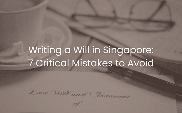 Writing a Will in Singapore: 7 Critical Mistakes to Avoid